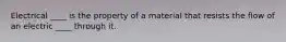 Electrical ____ is the property of a material that resists the flow of an electric ____ through it.