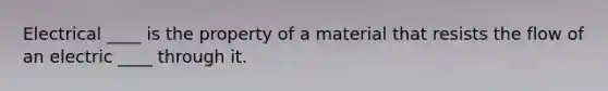 Electrical ____ is the property of a material that resists the flow of an electric ____ through it.