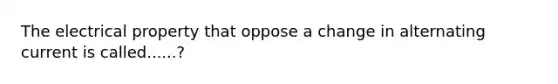 The electrical property that oppose a change in alternating current is called......?