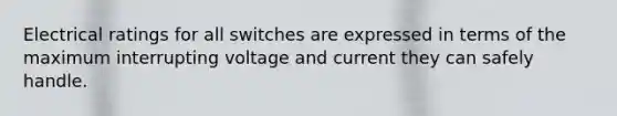 Electrical ratings for all switches are expressed in terms of the maximum interrupting voltage and current they can safely handle.