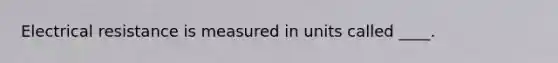 Electrical resistance is measured in units called ____.