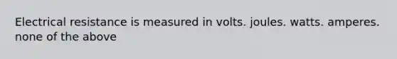 Electrical resistance is measured in volts. joules. watts. amperes. none of the above