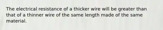 The electrical resistance of a thicker wire will be greater than that of a thinner wire of the same length made of the same material.