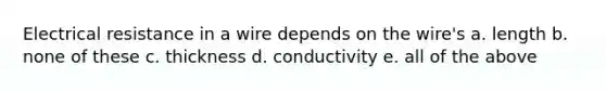 Electrical resistance in a wire depends on the wire's a. length b. none of these c. thickness d. conductivity e. all of the above