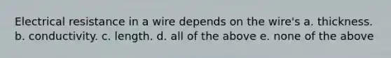 Electrical resistance in a wire depends on the wire's a. thickness. b. conductivity. c. length. d. all of the above e. none of the above