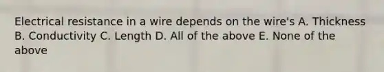 Electrical resistance in a wire depends on the wire's A. Thickness B. Conductivity C. Length D. All of the above E. None of the above