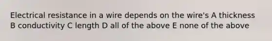 Electrical resistance in a wire depends on the wire's A thickness B conductivity C length D all of the above E none of the above