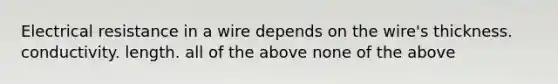 Electrical resistance in a wire depends on the wire's thickness. conductivity. length. all of the above none of the above