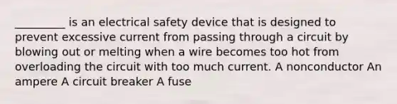 _________ is an electrical safety device that is designed to prevent excessive current from passing through a circuit by blowing out or melting when a wire becomes too hot from overloading the circuit with too much current. A nonconductor An ampere A circuit breaker A fuse