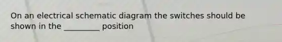 On an electrical schematic diagram the switches should be shown in the _________ position