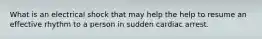 What is an electrical shock that may help the help to resume an effective rhythm to a person in sudden cardiac arrest.