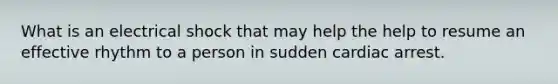 What is an electrical shock that may help the help to resume an effective rhythm to a person in sudden cardiac arrest.