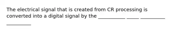 The electrical signal that is created from CR processing is converted into a digital signal by the ___________ _____ __________ __________