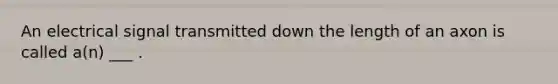 An electrical signal transmitted down the length of an axon is called a(n) ___ .