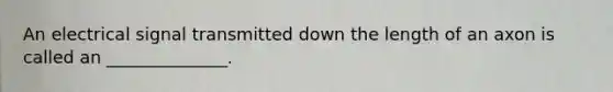 An electrical signal transmitted down the length of an axon is called an ______________.