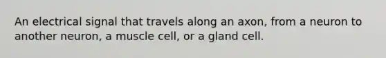 An electrical signal that travels along an axon, from a neuron to another neuron, a muscle cell, or a gland cell.