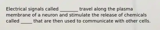 Electrical signals called ________ travel along the plasma membrane of a neuron and stimulate the release of chemicals called _____ that are then used to communicate with other cells.