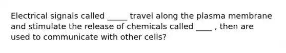 Electrical signals called _____ travel along the plasma membrane and stimulate the release of chemicals called ____ , then are used to communicate with other cells?