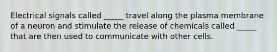 Electrical signals called _____ travel along the plasma membrane of a neuron and stimulate the release of chemicals called _____ that are then used to communicate with other cells.