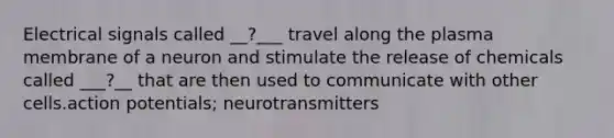 Electrical signals called __?___ travel along the plasma membrane of a neuron and stimulate the release of chemicals called ___?__ that are then used to communicate with other cells.action potentials; neurotransmitters