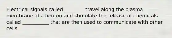 Electrical signals called ________ travel along the plasma membrane of a neuron and stimulate the release of chemicals called ___________ that are then used to communicate with other cells.