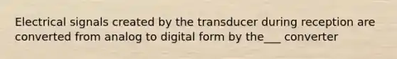 Electrical signals created by the transducer during reception are converted from analog to digital form by the___ converter