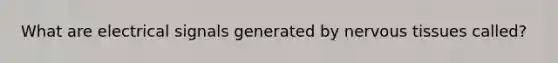 What are electrical signals generated by nervous tissues called?