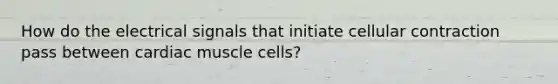 How do the electrical signals that initiate cellular contraction pass between cardiac muscle cells?