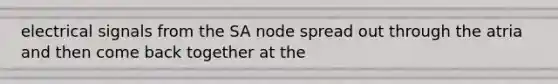 electrical signals from the SA node spread out through the atria and then come back together at the