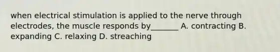 when electrical stimulation is applied to the nerve through electrodes, the muscle responds by_______ A. contracting B. expanding C. relaxing D. streaching