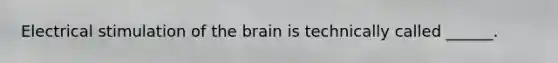 Electrical stimulation of the brain is technically called ______.