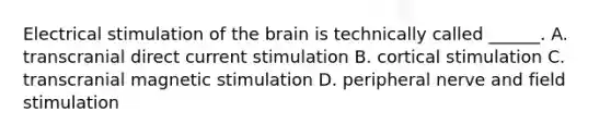 Electrical stimulation of <a href='https://www.questionai.com/knowledge/kLMtJeqKp6-the-brain' class='anchor-knowledge'>the brain</a> is technically called ______. A. transcranial direct current stimulation B. cortical stimulation C. transcranial magnetic stimulation D. peripheral nerve and field stimulation