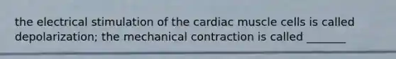 the electrical stimulation of the cardiac muscle cells is called depolarization; the mechanical contraction is called _______