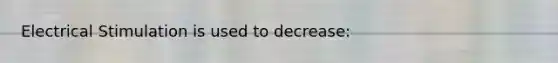 Electrical Stimulation is used to decrease: