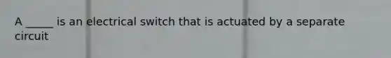 A _____ is an electrical switch that is actuated by a separate circuit