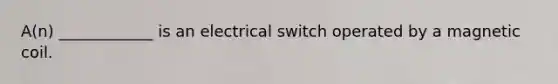 A(n) ____________ is an electrical switch operated by a magnetic coil.