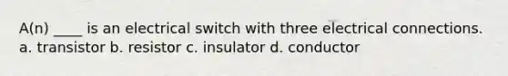 A(n) ____ is an electrical switch with three electrical connections. a. transistor b. resistor c. insulator d. conductor