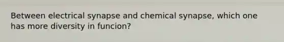 Between electrical synapse and chemical synapse, which one has more diversity in funcion?