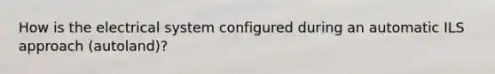 How is the electrical system configured during an automatic ILS approach (autoland)?