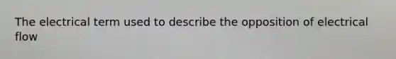 The electrical term used to describe the opposition of electrical flow