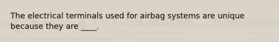 The electrical terminals used for airbag systems are unique because they are ____.