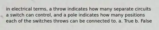 in electrical terms, a throw indicates how many separate circuits a switch can control, and a pole indicates how many positions each of the switches throws can be connected to. a. True b. False