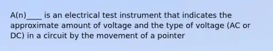 A(n)____ is an electrical test instrument that indicates the approximate amount of voltage and the type of voltage (AC or DC) in a circuit by the movement of a pointer