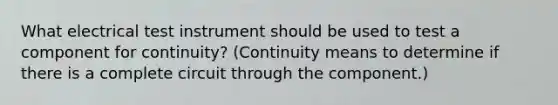 What electrical test instrument should be used to test a component for continuity? (Continuity means to determine if there is a complete circuit through the component.)