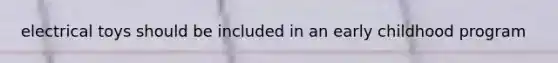 electrical toys should be included in an early childhood program