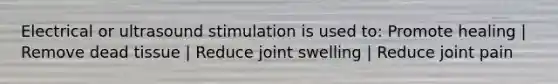 Electrical or ultrasound stimulation is used to: Promote healing | Remove dead tissue | Reduce joint swelling | Reduce joint pain