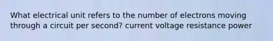 What electrical unit refers to the number of electrons moving through a circuit per second? current voltage resistance power