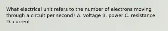 What electrical unit refers to the number of electrons moving through a circuit per second? A. voltage B. power C. resistance D. current