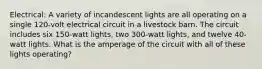 Electrical: A variety of incandescent lights are all operating on a single 120-volt electrical circuit in a livestock barn. The circuit includes six 150-watt lights, two 300-watt lights, and twelve 40-watt lights. What is the amperage of the circuit with all of these lights operating?