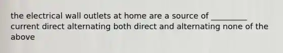 the electrical wall outlets at home are a source of _________ current direct alternating both direct and alternating none of the above